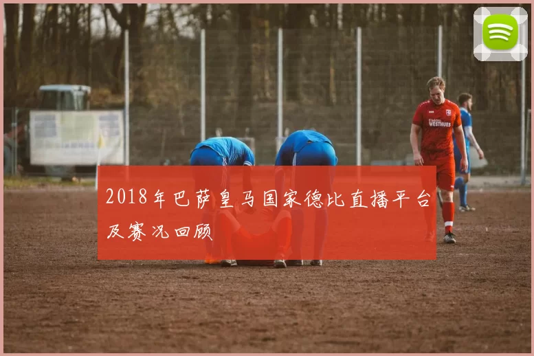 2018年巴萨皇马国家德比直播平台及赛况回顾