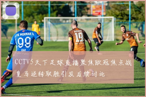CCTV5天下足球直播聚焦欧冠焦点战皇马逆转取胜引发后续讨论