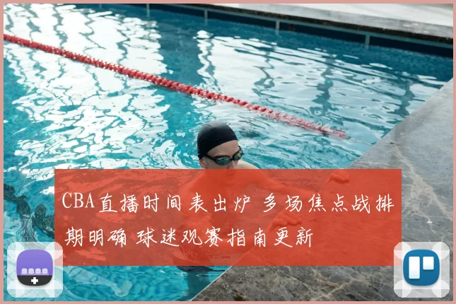 CBA直播时间表出炉 多场焦点战排期明确 球迷观赛指南更新