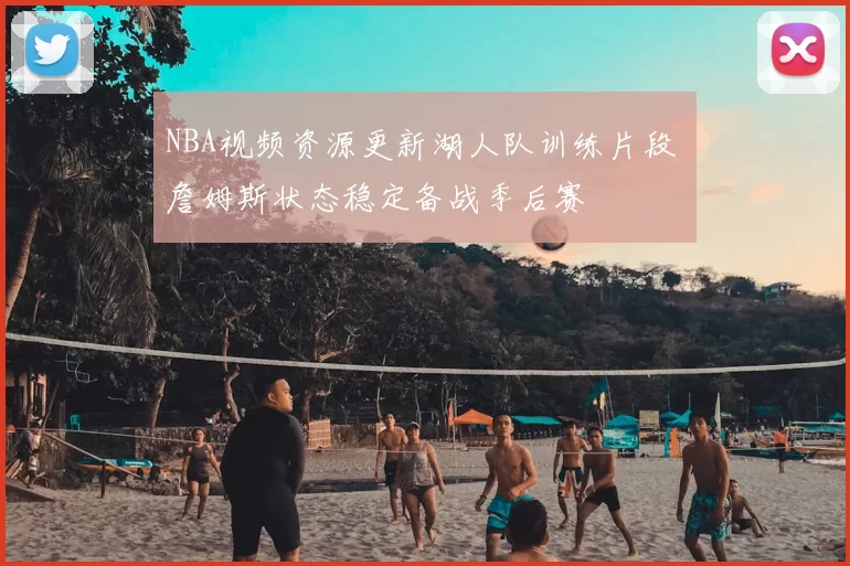 NBA视频资源更新湖人队训练片段 詹姆斯状态稳定备战季后赛