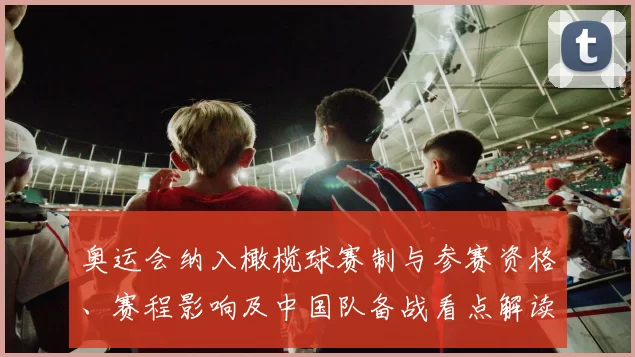 奥运会纳入橄榄球赛制与参赛资格、赛程影响及中国队备战看点解读